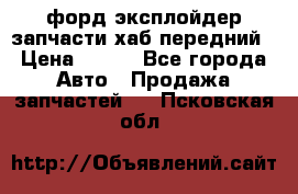 форд эксплойдер запчасти хаб передний › Цена ­ 100 - Все города Авто » Продажа запчастей   . Псковская обл.